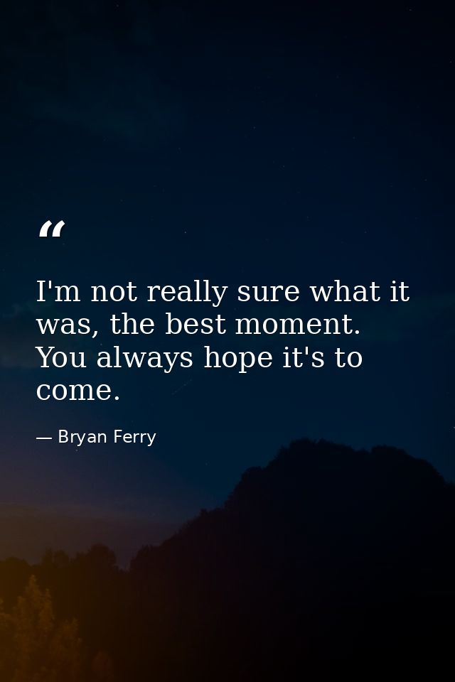 I'm not really sure what it was, the best moment. You always hope it's to come. — Bryan Ferry