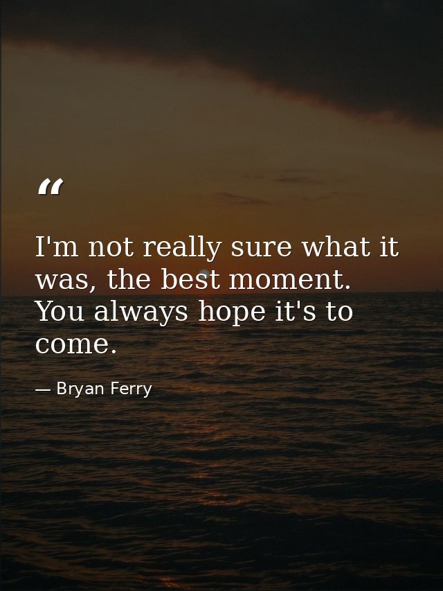 I'm not really sure what it was, the best moment. You always hope it's to come. — Bryan Ferry