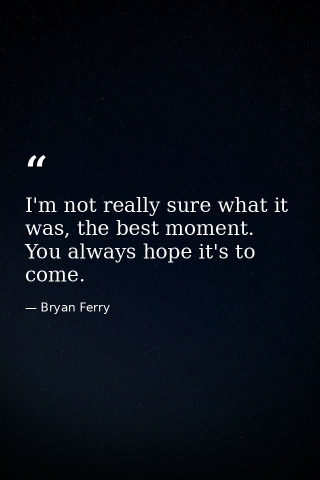 I'm not really sure what it was, the best moment. You always hope it's to come. — Bryan Ferry