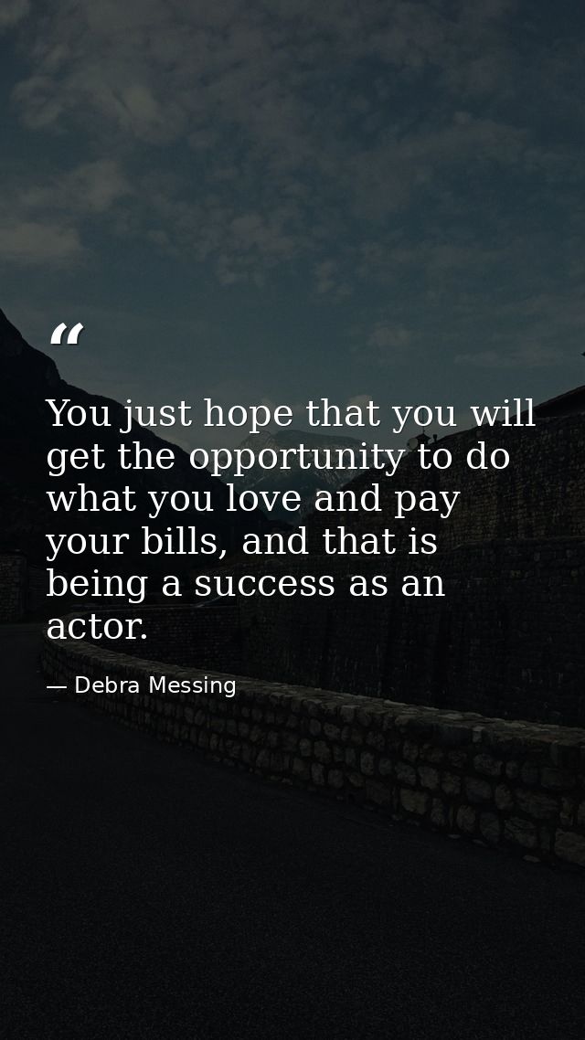 You just hope that you will get the opportunity to do what you love and pay your bills, and that is being a success as a — Debra Messing