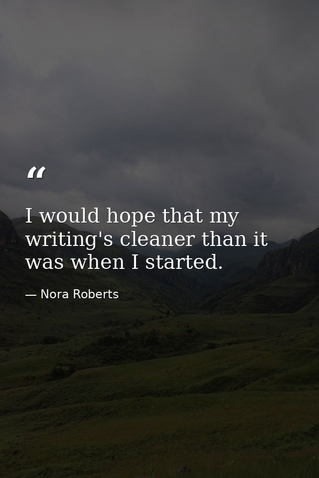 I would hope that my writing's cleaner than it was when I started. — Nora Roberts