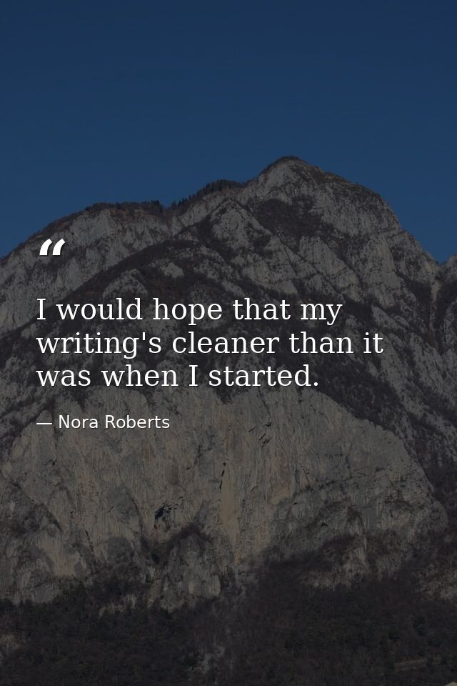 I would hope that my writing's cleaner than it was when I started. — Nora Roberts
