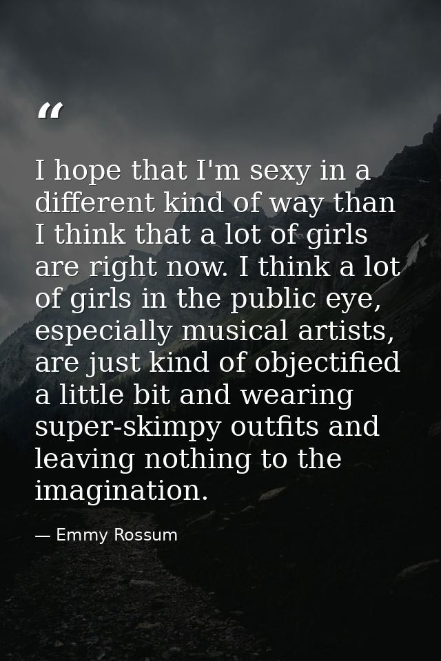 I hope that I'm sexy in a different kind of way than I think that a lot of girls are right now. I think a lot of girls i — Emmy Rossum