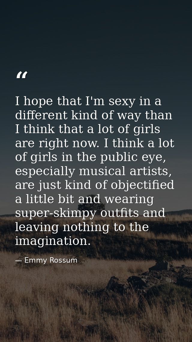I hope that I'm sexy in a different kind of way than I think that a lot of girls are right now. I think a lot of girls i — Emmy Rossum