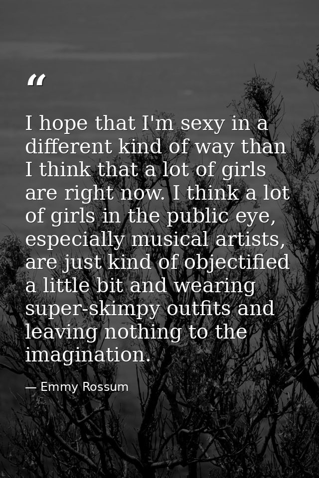 I hope that I'm sexy in a different kind of way than I think that a lot of girls are right now. I think a lot of girls i — Emmy Rossum
