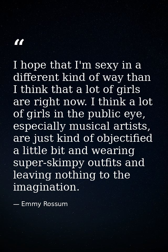 I hope that I'm sexy in a different kind of way than I think that a lot of girls are right now. I think a lot of girls i — Emmy Rossum
