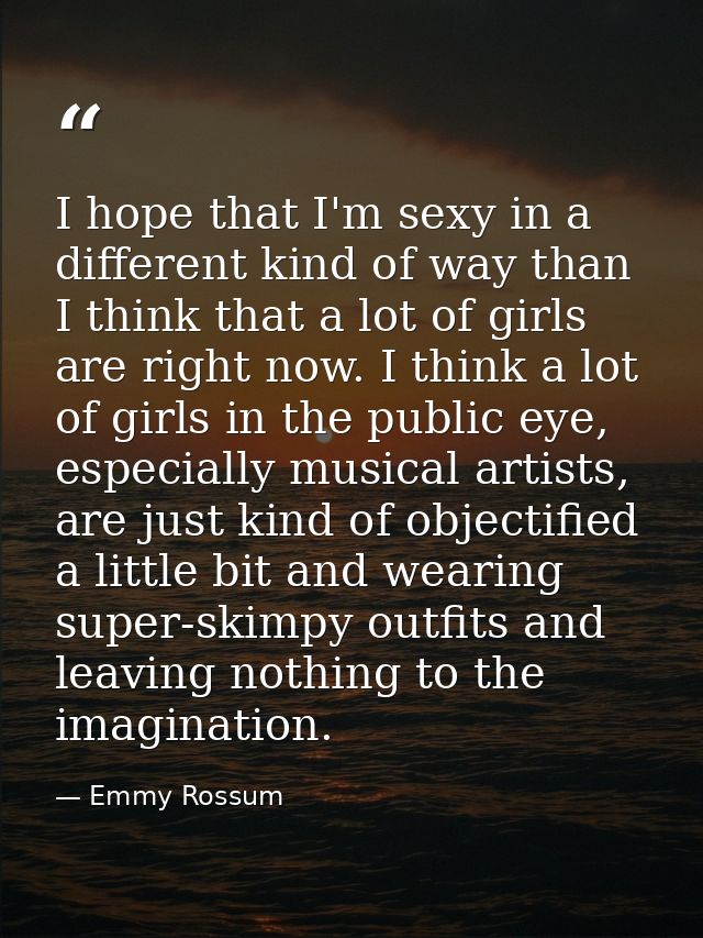 I hope that I'm sexy in a different kind of way than I think that a lot of girls are right now. I think a lot of girls i — Emmy Rossum