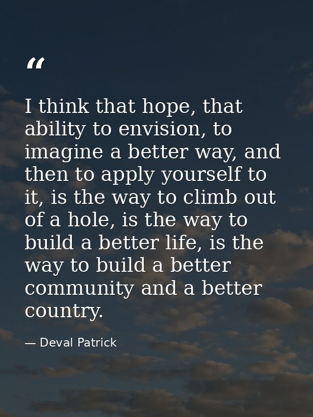 I think that hope, that ability to envision, to imagine a better way, and then to apply yourself to it, is the way to cl — Deval Patrick
