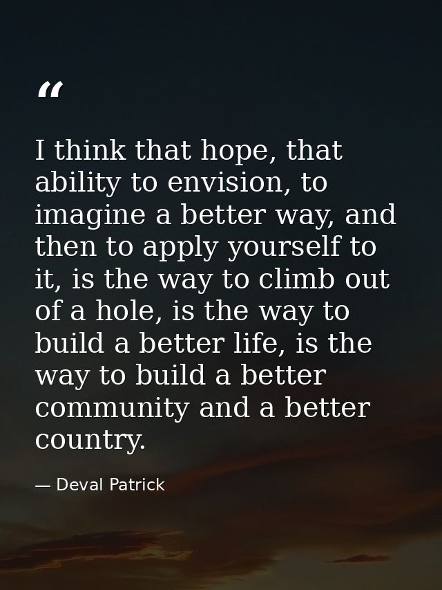 I think that hope, that ability to envision, to imagine a better way, and then to apply yourself to it, is the way to cl — Deval Patrick