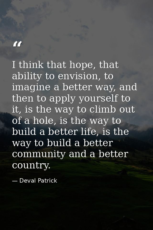 I think that hope, that ability to envision, to imagine a better way, and then to apply yourself to it, is the way to cl — Deval Patrick