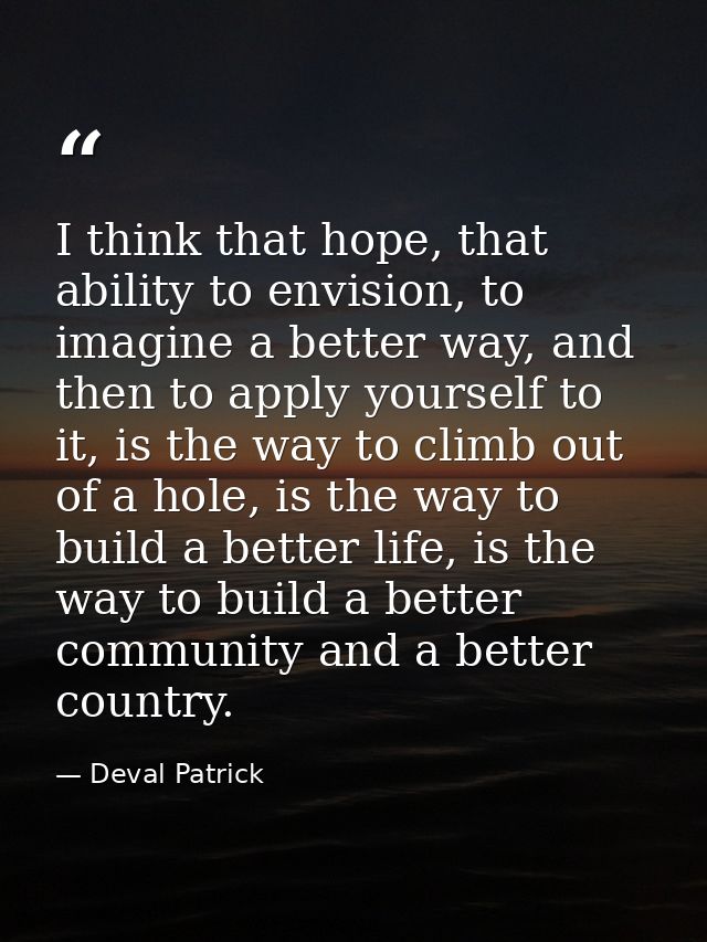 I think that hope, that ability to envision, to imagine a better way, and then to apply yourself to it, is the way to cl — Deval Patrick