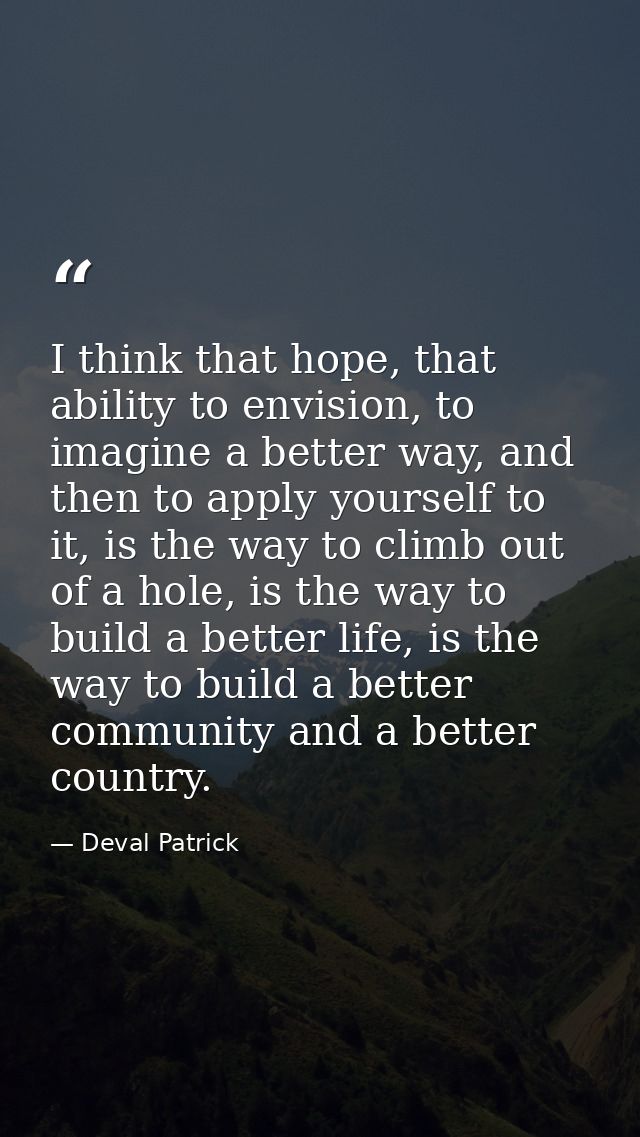 I think that hope, that ability to envision, to imagine a better way, and then to apply yourself to it, is the way to cl — Deval Patrick