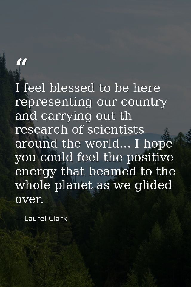 I feel blessed to be here representing our country and carrying out th research of scientists around the world... I hope — Laurel Clark