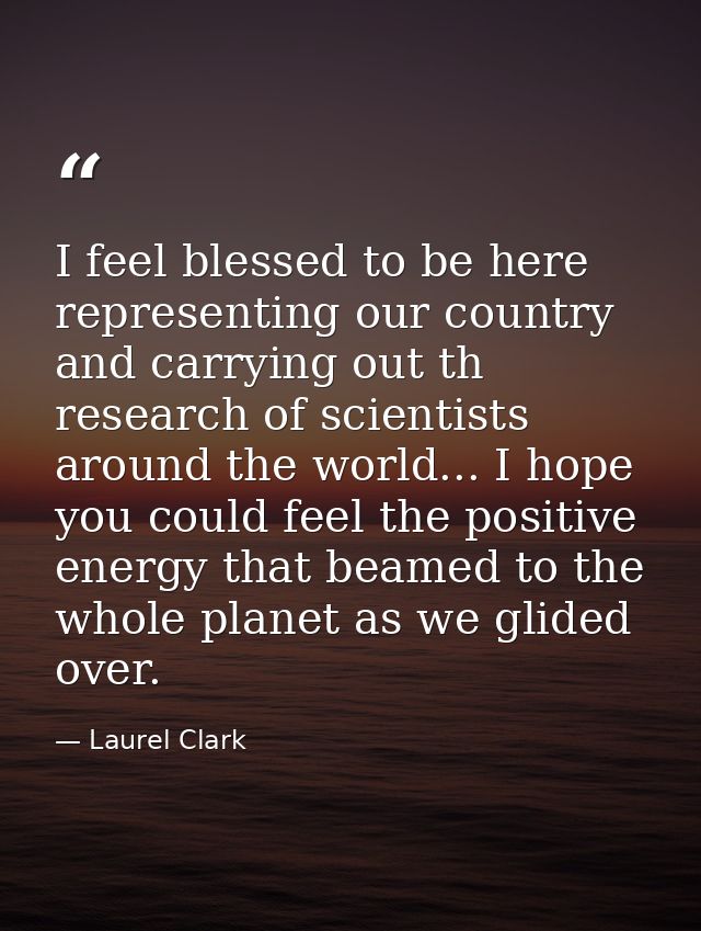 I feel blessed to be here representing our country and carrying out th research of scientists around the world... I hope — Laurel Clark