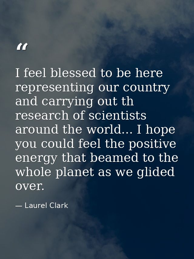 I feel blessed to be here representing our country and carrying out th research of scientists around the world... I hope — Laurel Clark