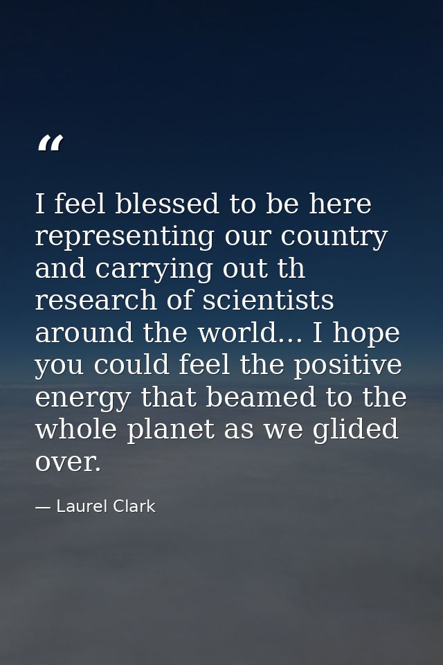 I feel blessed to be here representing our country and carrying out th research of scientists around the world... I hope — Laurel Clark