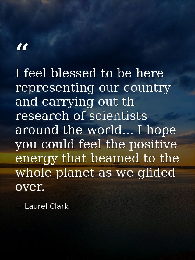 I feel blessed to be here representing our country and carrying out th research of scientists around the world... I hope — Laurel Clark