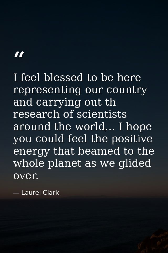I feel blessed to be here representing our country and carrying out th research of scientists around the world... I hope — Laurel Clark