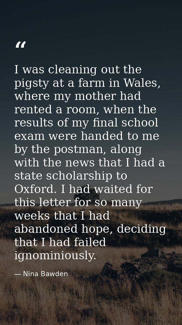 I was cleaning out the pigsty at a farm in Wales, where my mother had rented a room, when the results of my final school — Nina Bawden