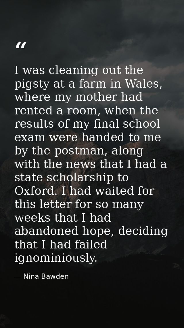 I was cleaning out the pigsty at a farm in Wales, where my mother had rented a room, when the results of my final school — Nina Bawden