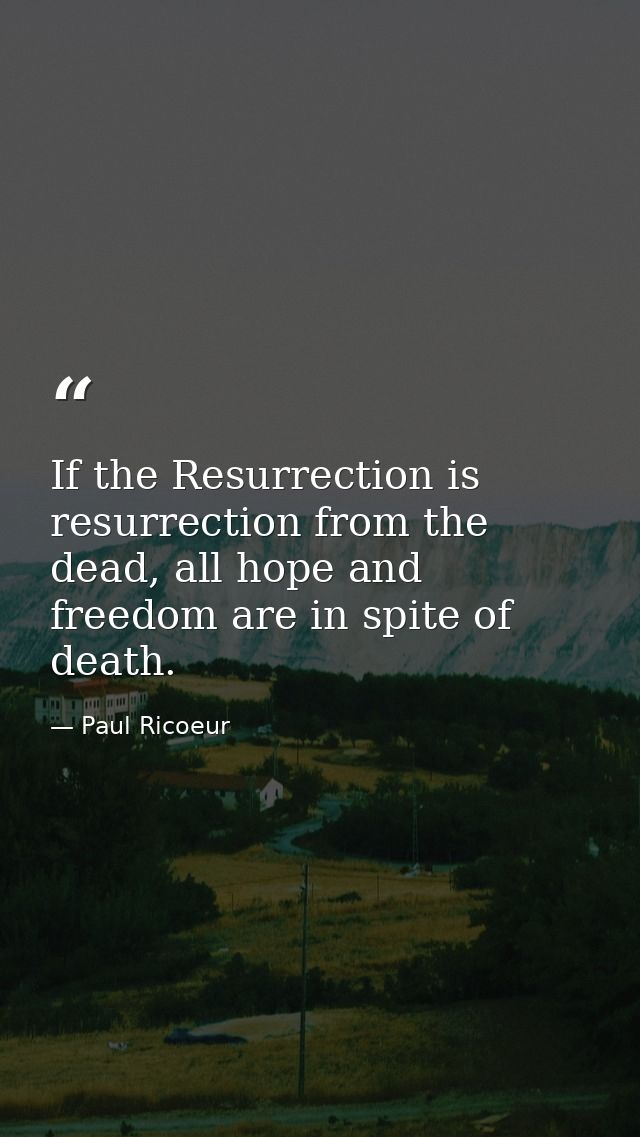 If the Resurrection is resurrection from the dead, all hope and freedom are in spite of death. — Paul Ricoeur