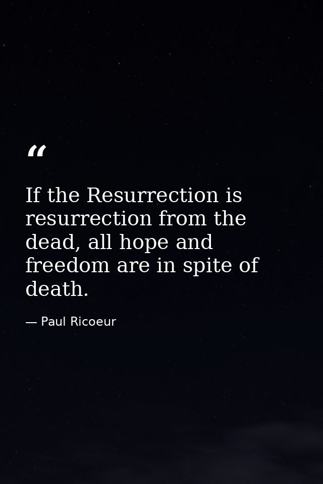 If the Resurrection is resurrection from the dead, all hope and freedom are in spite of death. — Paul Ricoeur