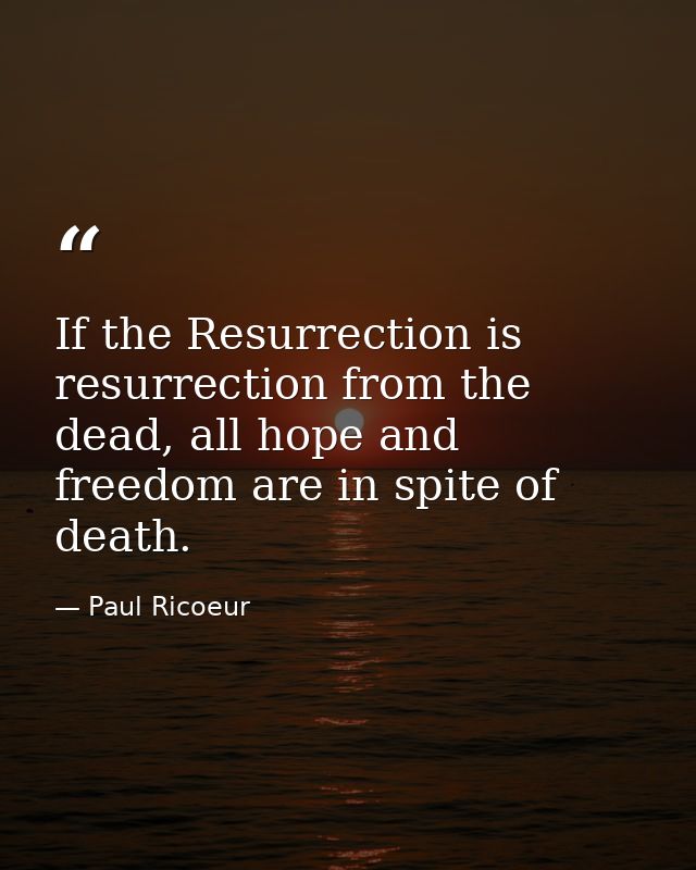 If the Resurrection is resurrection from the dead, all hope and freedom are in spite of death. — Paul Ricoeur