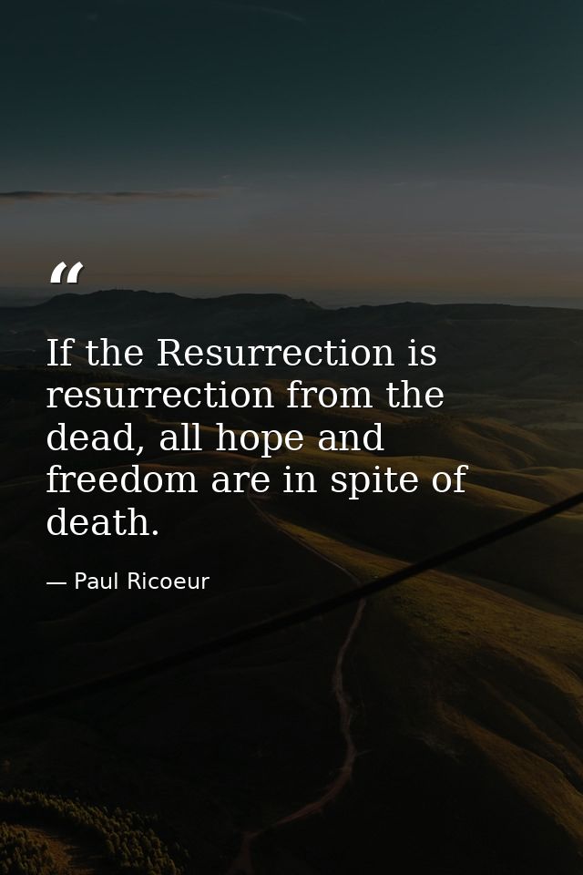 If the Resurrection is resurrection from the dead, all hope and freedom are in spite of death. — Paul Ricoeur