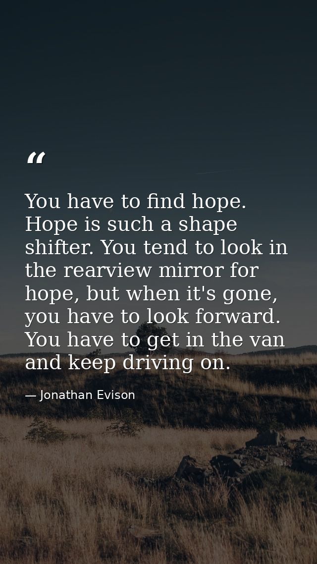 You have to find hope. Hope is such a shape shifter. You tend to look in the rearview mirror for hope, but when it's gon — Jonathan Evison