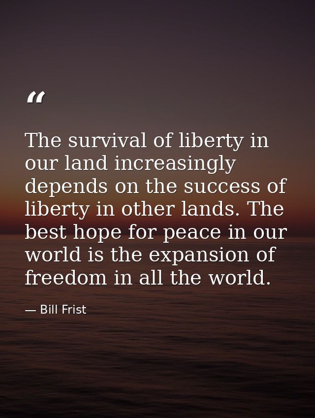 The survival of liberty in our land increasingly depends on the success of liberty in other lands. The best hope for pea — Bill Frist