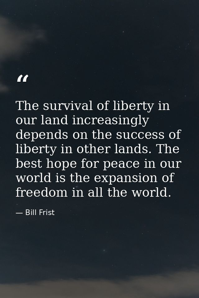 The survival of liberty in our land increasingly depends on the success of liberty in other lands. The best hope for pea — Bill Frist