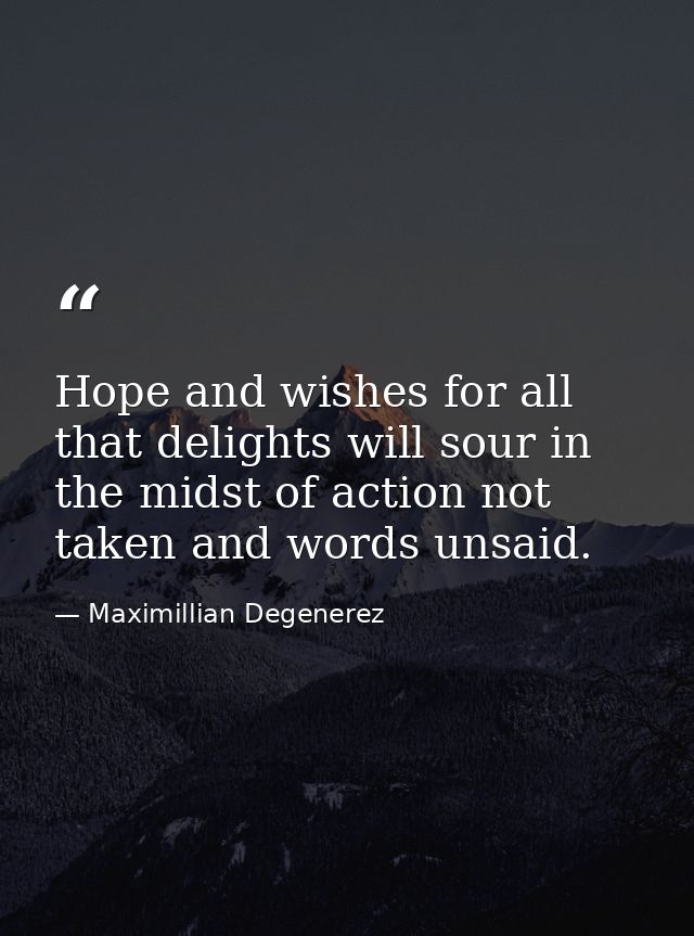 Hope and wishes for all that delights will sour in the midst of action not taken and words unsaid. — Maximillian Degenerez