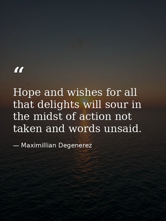 Hope and wishes for all that delights will sour in the midst of action not taken and words unsaid. — Maximillian Degenerez