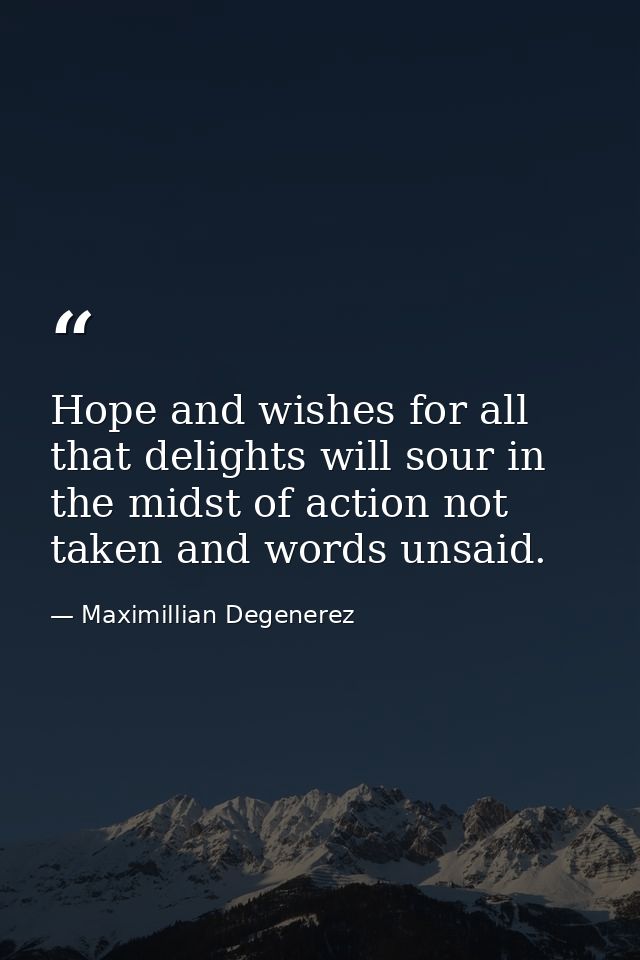 Hope and wishes for all that delights will sour in the midst of action not taken and words unsaid. — Maximillian Degenerez