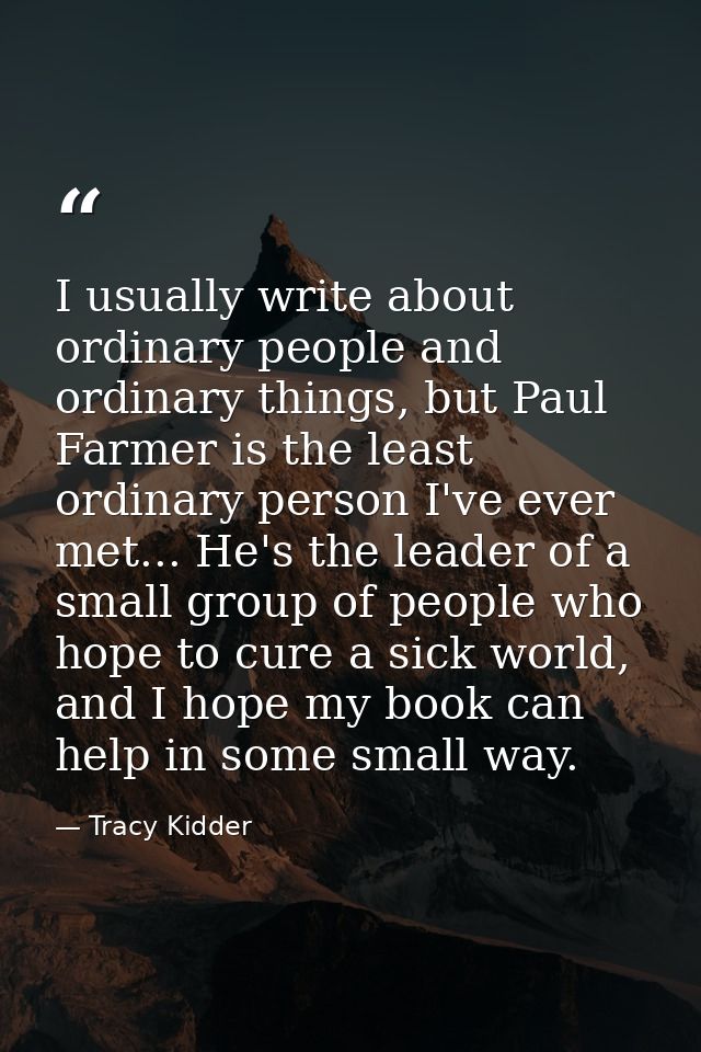 I usually write about ordinary people and ordinary things, but Paul Farmer is the least ordinary person I've ever met... — Tracy Kidder