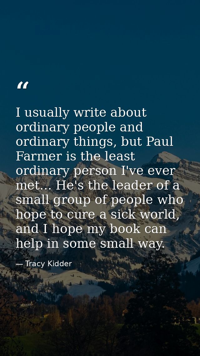 I usually write about ordinary people and ordinary things, but Paul Farmer is the least ordinary person I've ever met... — Tracy Kidder