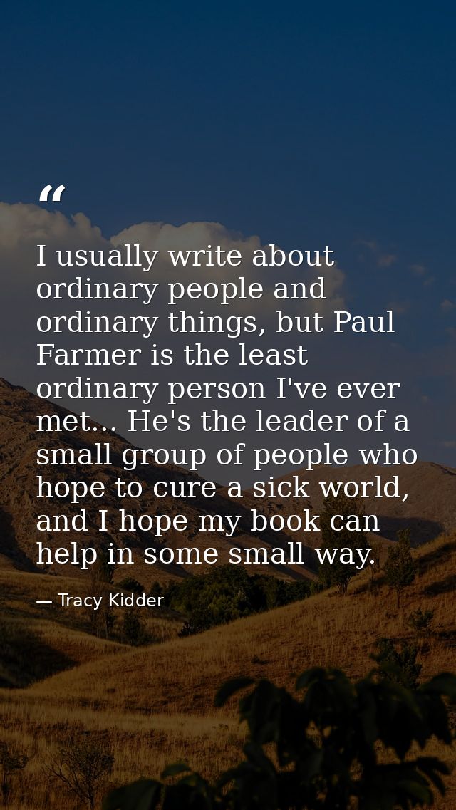 I usually write about ordinary people and ordinary things, but Paul Farmer is the least ordinary person I've ever met... — Tracy Kidder