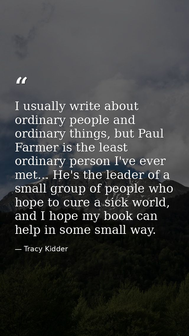 I usually write about ordinary people and ordinary things, but Paul Farmer is the least ordinary person I've ever met... — Tracy Kidder