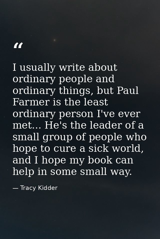 I usually write about ordinary people and ordinary things, but Paul Farmer is the least ordinary person I've ever met... — Tracy Kidder