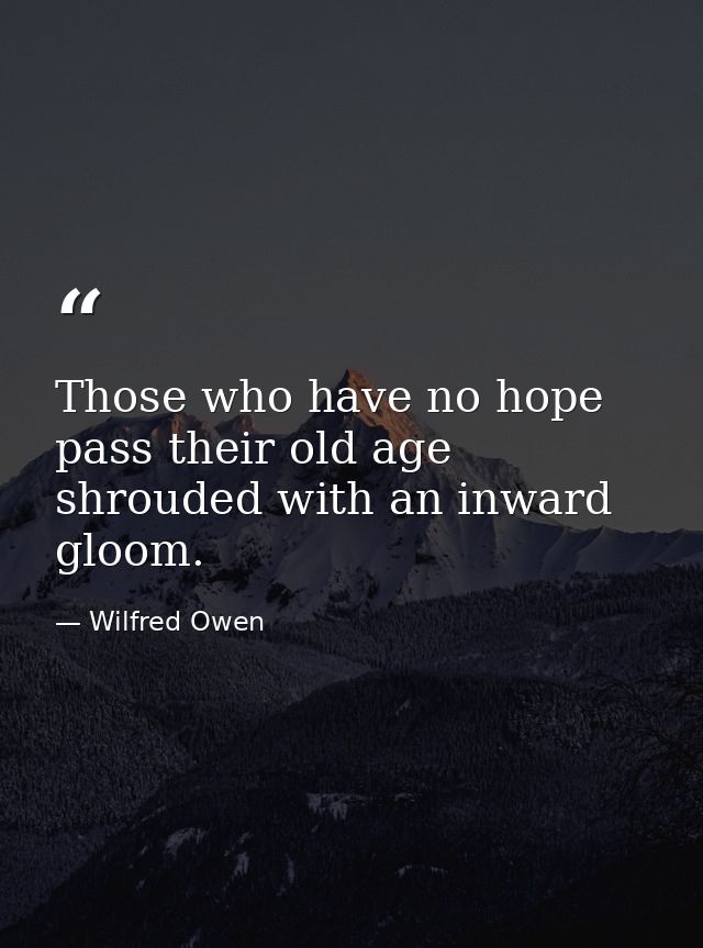 Those who have no hope pass their old age shrouded with an inward gloom. — Wilfred Owen