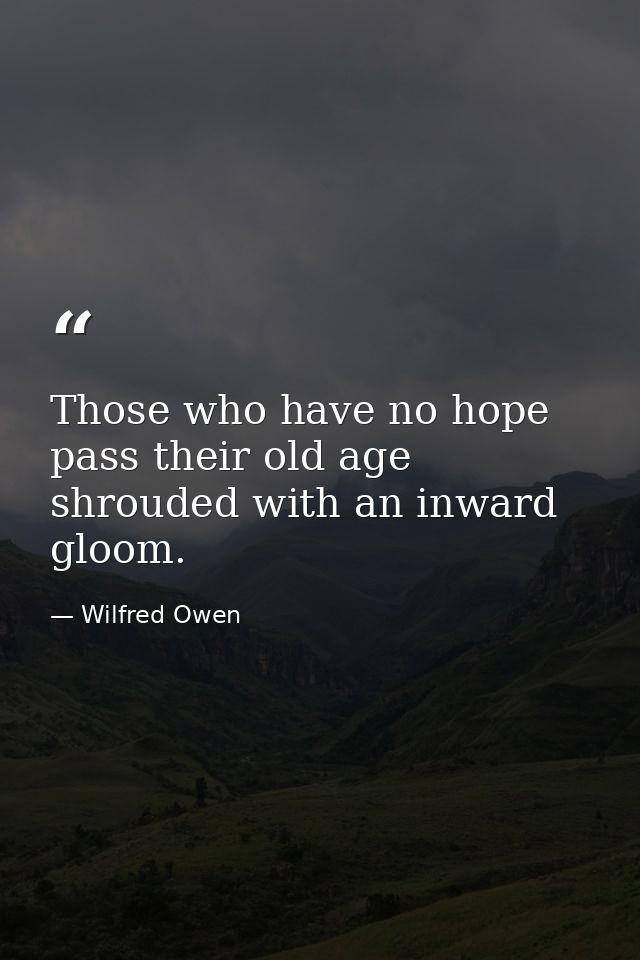 Those who have no hope pass their old age shrouded with an inward gloom. — Wilfred Owen