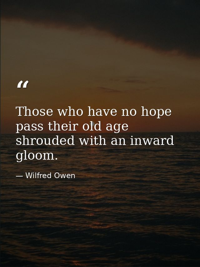 Those who have no hope pass their old age shrouded with an inward gloom. — Wilfred Owen