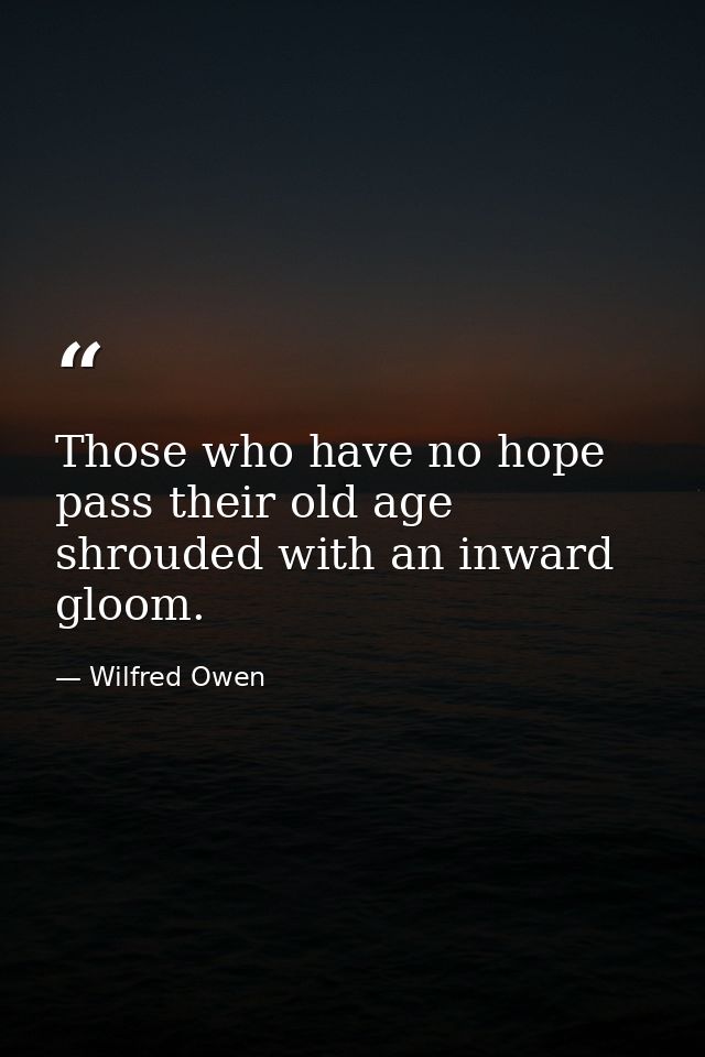 Those who have no hope pass their old age shrouded with an inward gloom. — Wilfred Owen