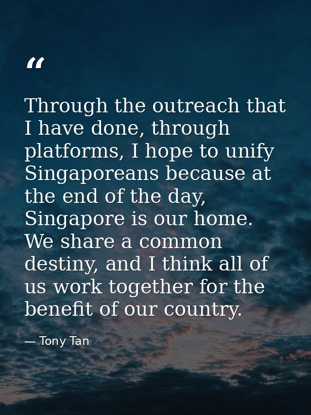 Through the outreach that I have done, through platforms, I hope to unify Singaporeans because at the end of the day, Si — Tony Tan
