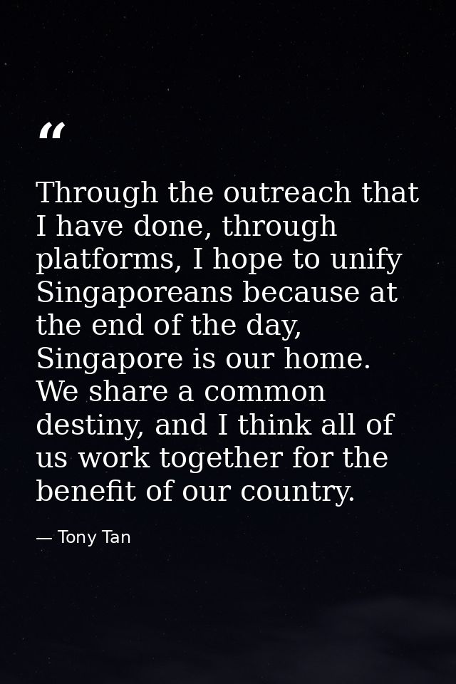 Through the outreach that I have done, through platforms, I hope to unify Singaporeans because at the end of the day, Si — Tony Tan