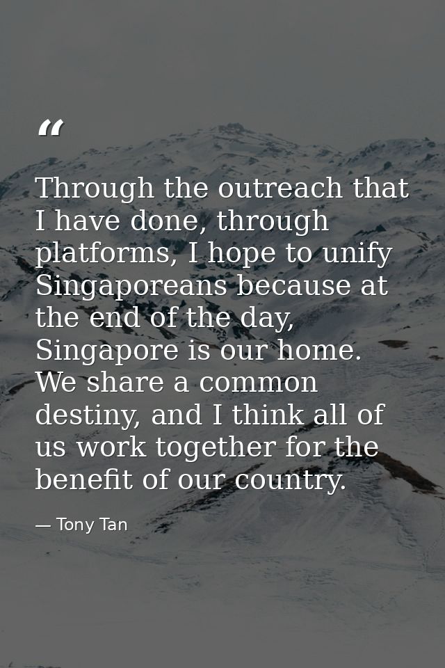 Through the outreach that I have done, through platforms, I hope to unify Singaporeans because at the end of the day, Si — Tony Tan