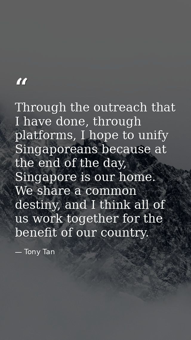 Through the outreach that I have done, through platforms, I hope to unify Singaporeans because at the end of the day, Si — Tony Tan