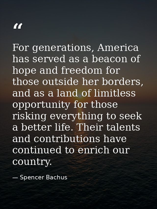 For generations, America has served as a beacon of hope and freedom for those outside her borders, and as a land of limi — Spencer Bachus
