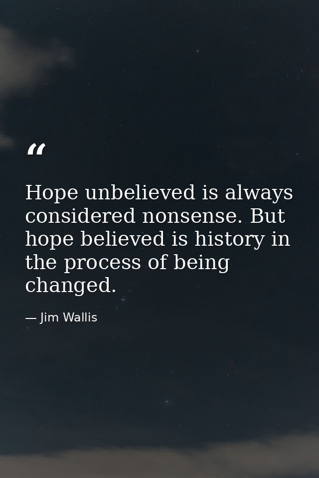 Hope unbelieved is always considered nonsense. But hope believed is history in the process of being changed. — Jim Wallis