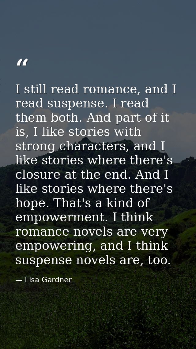 I still read romance, and I read suspense. I read them both. And part of it is, I like stories with strong characters, a — Lisa Gardner